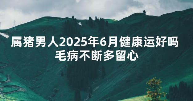 属猪男人2025年6月健康运好吗 毛病不断多留心